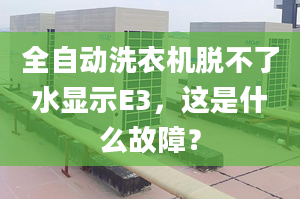 全自动洗衣机脱不了水显示E3，这是什么故障？