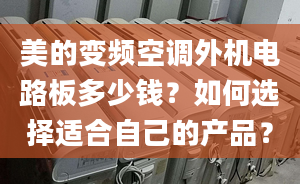 美的变频空调外机电路板多少钱？如何选择适合自己的产品？