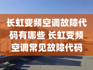 长虹变频空调故障代码有哪些 长虹变频空调常见故障代码