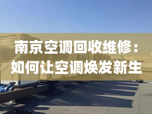 南京空调回收维修：如何让空调焕发新生