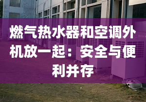 燃气热水器和空调外机放一起：安全与便利并存