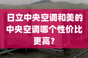 日立中央空调和美的中央空调哪个性价比更高？