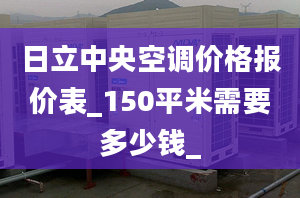 日立中央空调价格报价表_150平米需要多少钱_