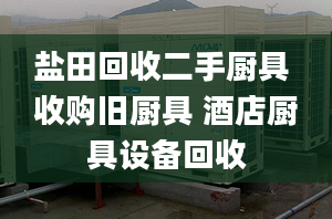 盐田回收二手厨具 收购旧厨具 酒店厨具设备回收