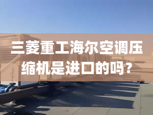 三菱重工海尔空调压缩机是进口的吗？