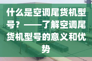 什么是空调尾货机型号？——了解空调尾货机型号的意义和优势