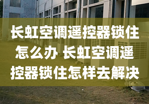 长虹空调遥控器锁住怎么办 长虹空调遥控器锁住怎样去解决