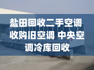 盐田回收二手空调 收购旧空调 中央空调冷库回收