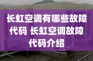 长虹空调有哪些故障代码 长虹空调故障代码介绍