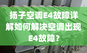 扬子空调E4故障详解如何解决空调出现E4故障？