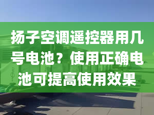 扬子空调遥控器用几号电池？使用正确电池可提高使用效果