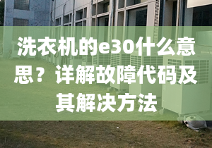 洗衣机的e30什么意思？详解故障代码及其解决方法