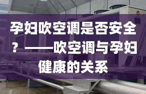 孕妇吹空调是否安全？——吹空调与孕妇健康的关系