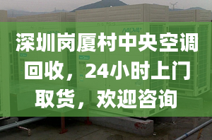 深圳岗厦村中央空调回收，24小时上门取货，欢迎咨询