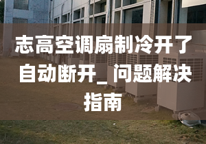 志高空调扇制冷开了自动断开_ 问题解决指南