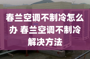 春兰空调不制冷怎么办 春兰空调不制冷解决方法