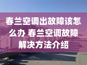 春兰空调出故障该怎么办 春兰空调故障解决方法介绍