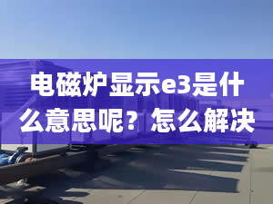 电磁炉显示e3是什么意思呢？怎么解决