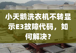 小天鹅洗衣机不转显示E3故障代码，如何解决？