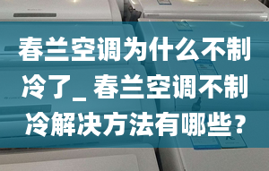 春兰空调为什么不制冷了_ 春兰空调不制冷解决方法有哪些？