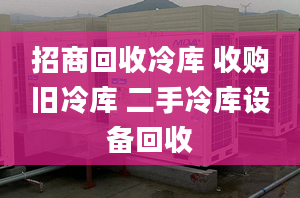 招商回收冷库 收购旧冷库 二手冷库设备回收