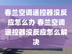 春兰空调遥控器没反应怎么办 春兰空调遥控器没反应怎么解决