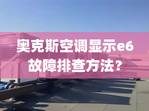 奥克斯空调显示e6故障排查方法？