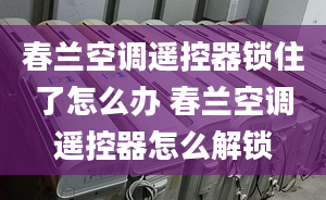 春兰空调遥控器锁住了怎么办 春兰空调遥控器怎么解锁