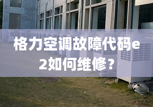 格力空调故障代码e2如何维修？