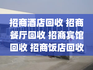 招商酒店回收 招商餐厅回收 招商宾馆回收 招商饭店回收