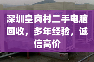 深圳皇岗村二手电脑回收，多年经验，诚信高价