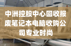 中洲控股中心回收报废笔记本电脑收购公司专业时尚