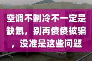 空调不制冷不一定是缺氟，别再傻傻被骗，没准是这些问题