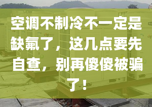 空调不制冷不一定是缺氟了，这几点要先自查，别再傻傻被骗了！