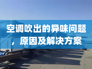 空调吹出的异味问题，原因及解决方案