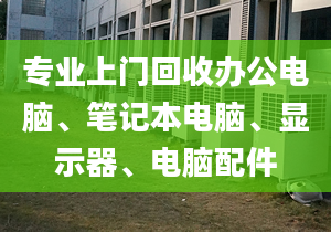 专业上门回收办公电脑、笔记本电脑、显示器、电脑配件