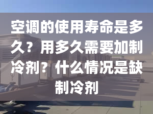 空调的使用寿命是多久？用多久需要加制冷剂？什么情况是缺制冷剂