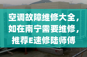 空调故障维修大全，如在南宁需要维修，推荐E速修陆师傅