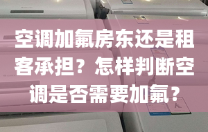 空调加氟房东还是租客承担？怎样判断空调是否需要加氟？