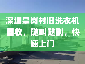 深圳皇岗村旧洗衣机回收，随叫随到，快速上门