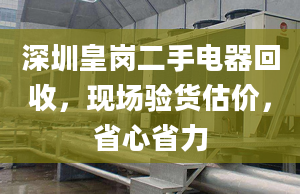 深圳皇岗二手电器回收，现场验货估价，省心省力