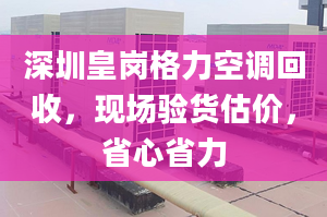 深圳皇岗格力空调回收，现场验货估价，省心省力