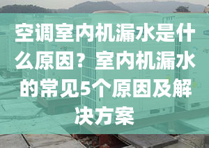 空调室内机漏水是什么原因？室内机漏水的常见5个原因及解决方案