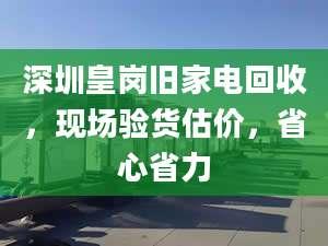 深圳皇岗旧家电回收，现场验货估价，省心省力