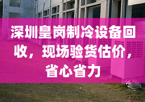 深圳皇岗制冷设备回收，现场验货估价，省心省力