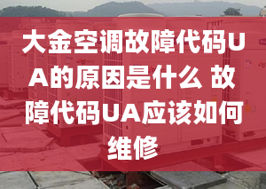 大金空调故障代码UA的原因是什么 故障代码UA应该如何维修