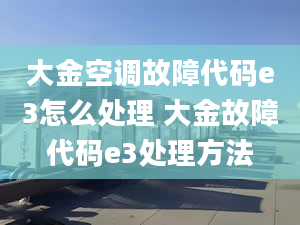 大金空调故障代码e3怎么处理 大金故障代码e3处理方法