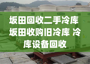 坂田回收二手冷库 坂田收购旧冷库 冷库设备回收