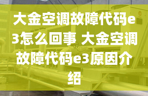 大金空调故障代码e3怎么回事 大金空调故障代码e3原因介绍