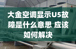 大金空调显示U5故障是什么意思 应该如何解决